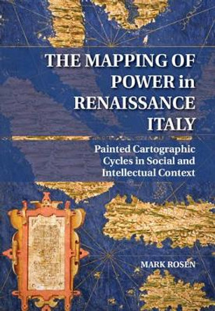 The Mapping of Power in Renaissance Italy: Painted Cartographic Cycles in Social and Intellectual Context by Mark Rosen 9781107067035