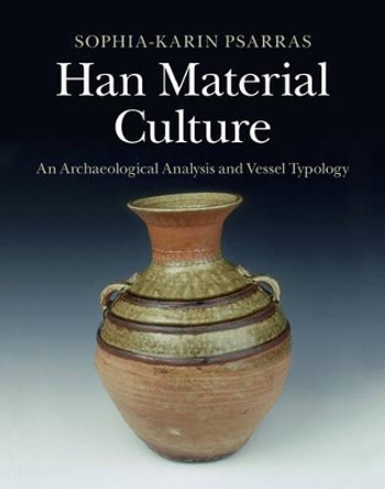 Han Material Culture: An Archaeological Analysis and Vessel Typology by Sophia-Karin Psarras 9781107069220