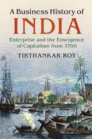 A Business History of India: Enterprise and the Emergence of Capitalism from 1700 by Tirthankar Roy 9781107186927