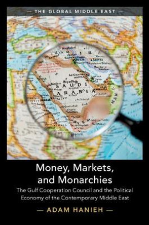 Money, Markets, and Monarchies: The Gulf Cooperation Council and the Political Economy of the Contemporary Middle East by Adam Hanieh 9781108453158