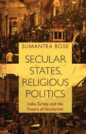 Secular States, Religious Politics: India, Turkey, and the Future of Secularism by Sumantra Bose 9781108454865