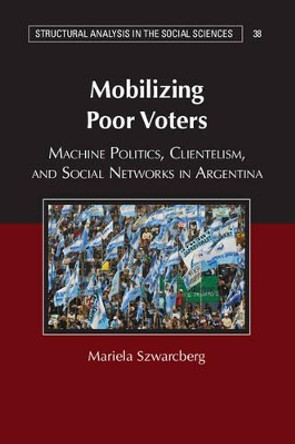 Mobilizing Poor Voters: Machine Politics, Clientelism, and Social Networks in Argentina by Mariela Szwarcberg 9781107534629