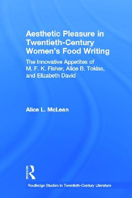 Aesthetic Pleasure in Twentieth-Century Women's Food Writing: The Innovative Appetites of M.F.K. Fisher, Alice B. Toklas, and Elizabeth David by Alice L. McLean