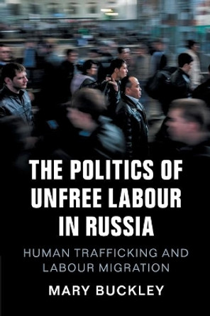 The Politics of Unfree Labour in Russia: Human Trafficking and Labour Migration by Mary Buckley 9781108412704