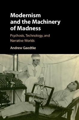 Modernism and the Machinery of Madness: Psychosis, Technology, and Narrative Worlds by Andrew Gaedtke 9781108418003