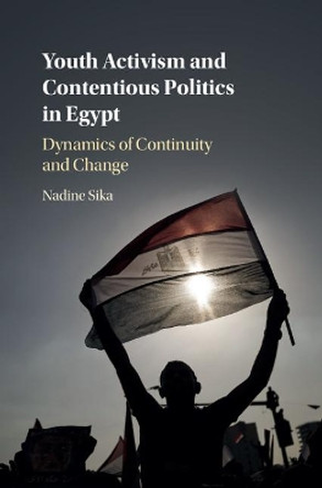 Youth Activism and Contentious Politics in Egypt: Dynamics of Continuity and Change by Nadine Sika 9781108418805