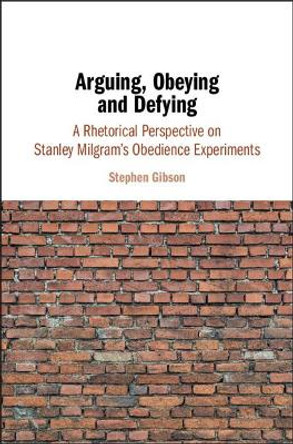 Arguing, Obeying and Defying: A Rhetorical Perspective on Stanley Milgram's Obedience Experiments by Stephen Gibson 9781108421331