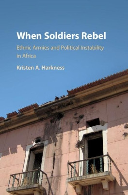 When Soldiers Rebel: Ethnic Armies and Political Instability in Africa by Kristen A. Harkness 9781108422475
