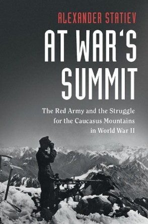 At War's Summit: The Red Army and the Struggle for the Caucasus Mountains in World War II by Alexander Statiev 9781108424622