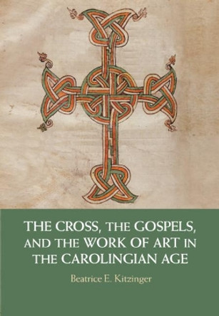 The Cross, the Gospels, and the Work of Art in the Carolingian Age by Beatrice E. Kitzinger 9781108428811