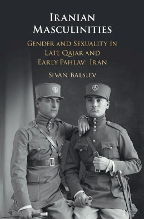 Iranian Masculinities: Gender and Sexuality in Late Qajar and Early Pahlavi Iran by Sivan Balslev 9781108470636