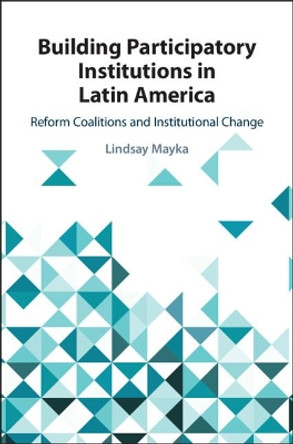 Building Participatory Institutions in Latin America: Reform Coalitions and Institutional Change by Lindsay Mayka 9781108470872