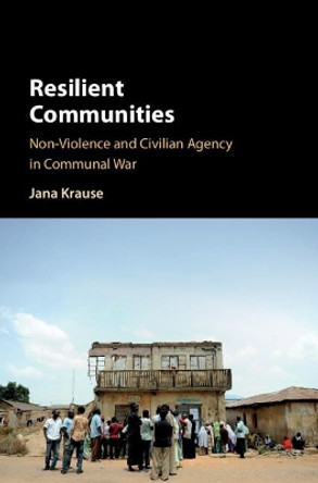 Resilient Communities: Non-Violence and Civilian Agency in Communal War by Jana Krause 9781108471114