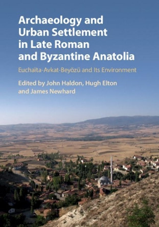 Archaeology and Urban Settlement in Late Roman and Byzantine Anatolia: Euchaita-Avkat-Beyoezu and its Environment by John Haldon 9781108471152