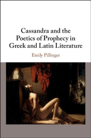 Cassandra and the Poetics of Prophecy in Greek and Latin Literature by Emily Pillinger 9781108473934