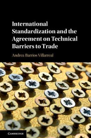 International Standardization and the Agreement on Technical Barriers to Trade by Andrea Barrios Villarreal 9781108474368