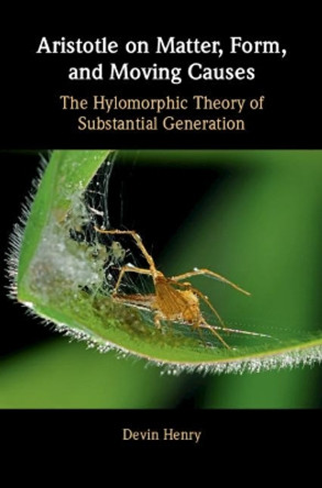 Aristotle on Matter, Form, and Moving Causes: The Hylomorphic Theory of Substantial Generation by Devin Henry 9781108475570