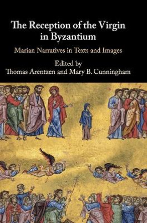 The Reception of the Virgin in Byzantium: Marian Narratives in Texts and Images by Thomas Arentzen 9781108476287