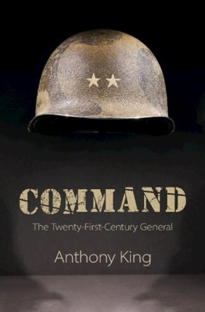 Command: The Twenty-First-Century General by Anthony King 9781108476409