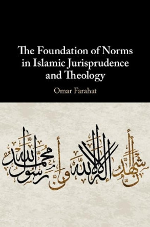 The Foundation of Norms in Islamic Jurisprudence and Theology by Omar Farahat 9781108476768