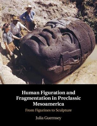 Human Figuration and Fragmentation in Preclassic Mesoamerica: From Figurines to Sculpture by Julia Guernsey 9781108478991