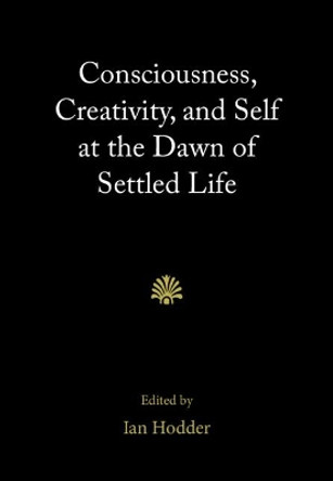 Consciousness, Creativity, and Self at the Dawn of Settled Life by Ian Hodder 9781108484923