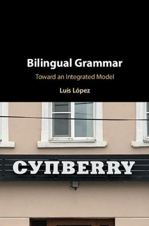 Bilingual Grammar: Toward an Integrated Model by Luis F. Lopez-Carretero 9781108485302