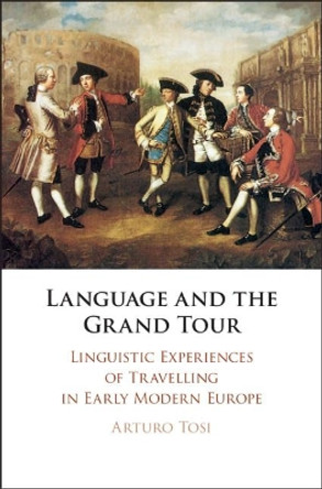 Language and the Grand Tour: Linguistic Experiences of Travelling in Early Modern Europe by Arturo Tosi 9781108487276