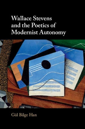 Wallace Stevens and the Poetics of Modernist Autonomy by Gul Bilge Han 9781108491778