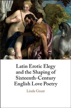 Latin Erotic Elegy and the Shaping of Sixteenth-Century English Love Poetry: Lascivious Poets by Linda Grant 9781108493864