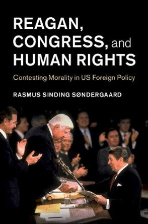 Reagan, Congress, and Human Rights: Contesting Morality in US Foreign Policy by Rasmus Sinding Sondergaard 9781108495639