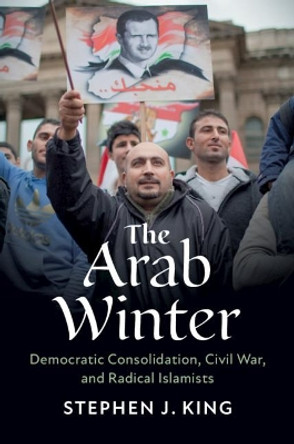 The Arab Winter: Democratic Consolidation, Civil War, and Radical Islamists by Stephen J. King 9781108708661