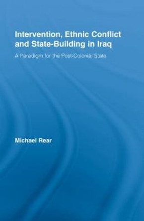 Intervention, Ethnic Conflict and State-Building in Iraq: A Paradigm for the Post-Colonial State by Michael Rear