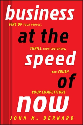 Business at the Speed of Now: Fire Up Your People, Thrill Your Customers, and Crush Your Competitors John M. Bernard 9781118054017