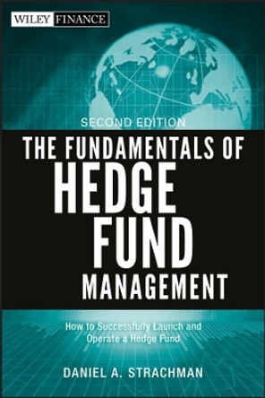 The Fundamentals of Hedge Fund Management: How to Successfully Launch and Operate a Hedge Fund by Daniel A. Strachman 9781118151396