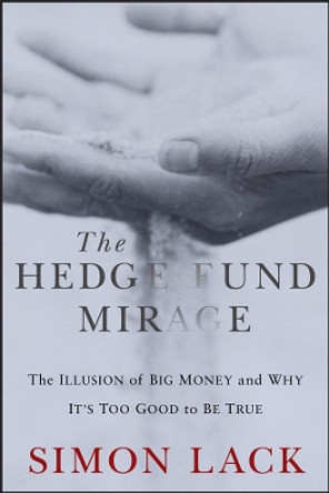 The Hedge Fund Mirage: The Illusion of Big Money and Why It's Too Good to Be True by Simon A. Lack 9781118164310