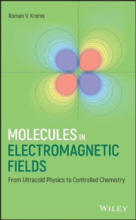 Molecules in Electromagnetic Fields: From Ultracold Physics to Controlled Chemistry by Roman V. Krems 9781118173619