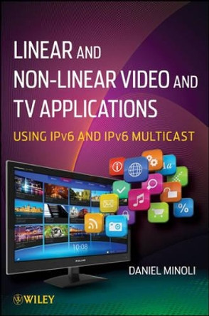 Linear and Non-Linear Video and TV Applications: Using IPv6 and IPv6 Multicast by Daniel Minoli 9781118186589