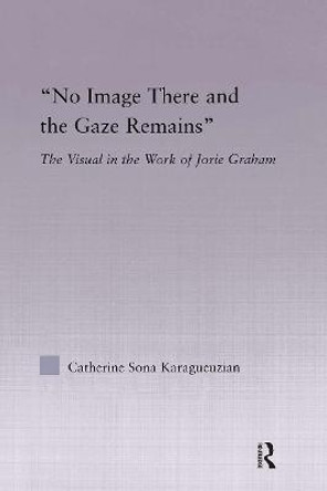 No Image There and the Gaze Remains: The Visual in the Work of Jorie Graham by Catherine Karaguezian