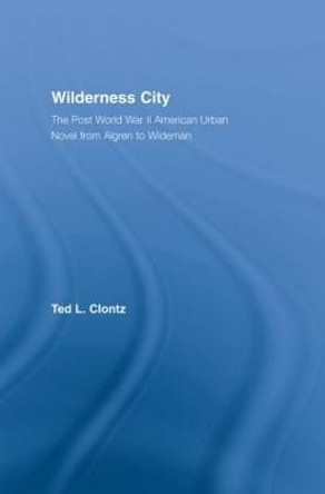 Wilderness City: The Post-War American Urban Novel from Nelson Algren to John Edger Wideman by Ted Clontz