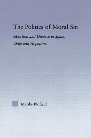 The Politics of Moral Sin: Abortion and Divorce in Spain, Chile and Argentina by Merike Blofield