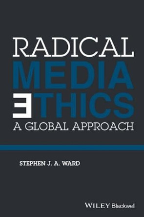 Radical Media Ethics: A Global Approach by Stephen J. A. Ward 9781118477588