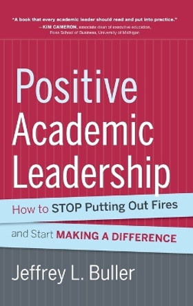 Positive Academic Leadership: How to Stop Putting Out Fires and Start Making a Difference by Jeffrey L. Buller 9781118531921