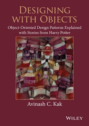 Designing with Objects: Object-Oriented Design Patterns Explained with Stories from Harry Potter by Avinash C. Kak 9781118581209