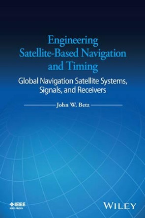 Engineering Satellite-Based Navigation and Timing: Global Navigation Satellite Systems, Signals, and Receivers by John W. Betz 9781118615973