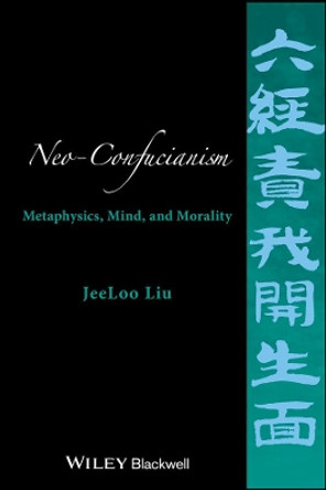 Neo-Confucianism: Metaphysics, Mind, and Morality by JeeLoo Liu 9781118619148