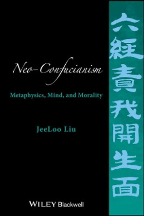 Neo-Confucianism: Metaphysics, Mind, and Morality by JeeLoo Liu 9781118619414