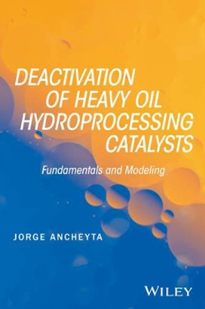 Deactivation of Heavy Oil Hydroprocessing Catalysts: Fundamentals and Modeling by Jorge Ancheyta 9781118769843