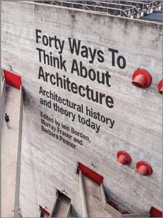 Forty Ways to Think About Architecture: Architectural History and Theory Today by Iain Borden 9781118822616