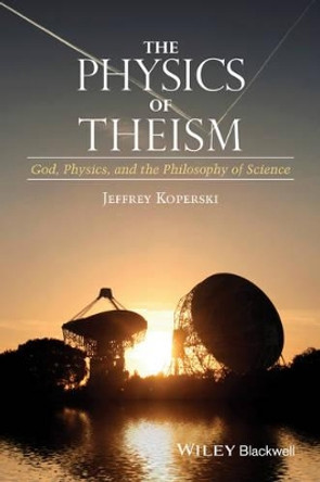 The Physics of Theism: God, Physics, and the Philosophy of Science by Jeffrey Koperski 9781118932810